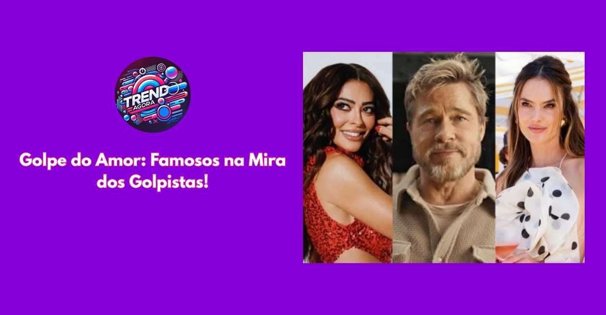 Famosos: O Alvo Principal do Golpe do Amor e Suas Vítimas